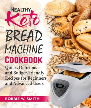 Healthy Keto Bread Machine Cookbook: Quick, Delicious and Budget-Friendly Recipes for Beginners and Advanced Users