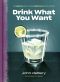 Drink What You Want, The Subjective Guide to Making Objectively Delicious Cocktails