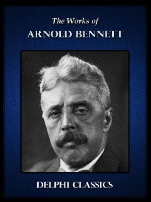 Delphi Collected Works of Arnold Bennett (Illustrated)