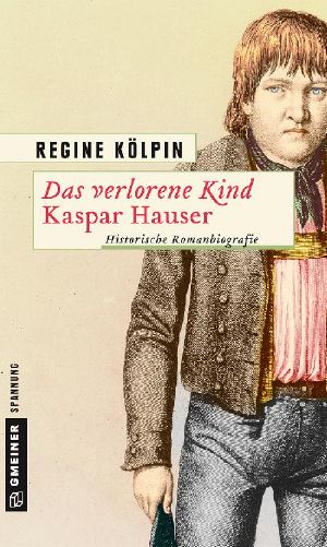 Das verlorene Kind Kaspar Hauser - Historische Romanbiografie