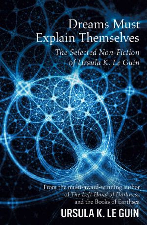 Dreams Must Explain Themselves · the Selected Non-Fiction of Ursula K. Le Guin