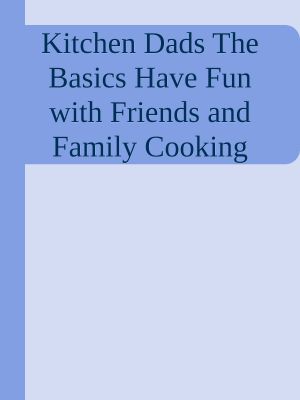 Kitchen Dads The Basics Have Fun with Friends and Family Cooking Real Food nodrm