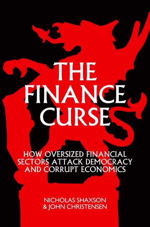 The Finance Curse · How Oversized Financial Sectors Attack Democracy and Corrupt Economics