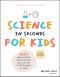 Science in Seconds for Kids, Second Edition, 100+ Experiments and Activities You Can Do in Ten Minutes or Less