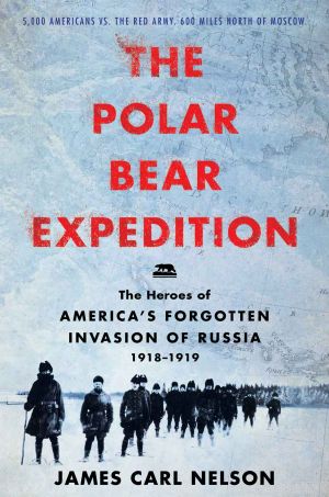 The Polar Bear Expedition · The Heroes of America’s Forgotten Invasion of Russia, 1918-1919