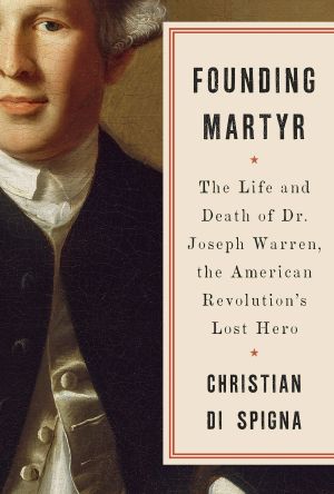 Founding Martyr, The Life and Death of Dr. Joseph Warren, the American Revolution's Lost Hero