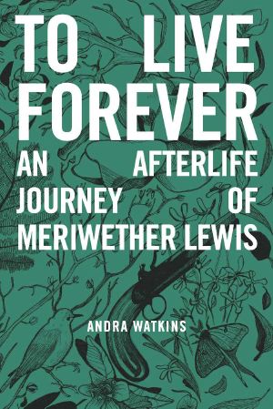 To Live Forever · an Afterlife Journey of Meriwether Lewis