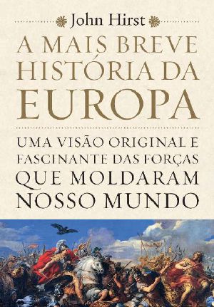 A Mais Breve História Da Europa · Uma Visão Original E Fascinante Das Forças Que Moldaram Nosso Mundo