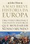 A Mais Breve História Da Europa · Uma Visão Original E Fascinante Das Forças Que Moldaram Nosso Mundo