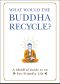What Would the Buddha Recycle?, A Mindful Guide to an Eco-Friendly Life