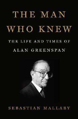 The Man Who Knew · the Life and Times of Alan Greenspan