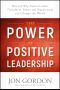 The Power of Positive Leadership, How and Why Positive Leaders Transform Teams and Organizations and Change the World