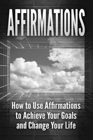 Affirmations · How to Use Affirmations to Achieve Your Goals and Change Your Life (Positive Thinking, Self Esteem, Law of Attraction, Manifest)