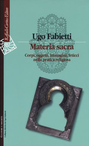 Materia Sacra. Corpi, Oggetti, Immagini, Feticci Nella Pratica Religiosa