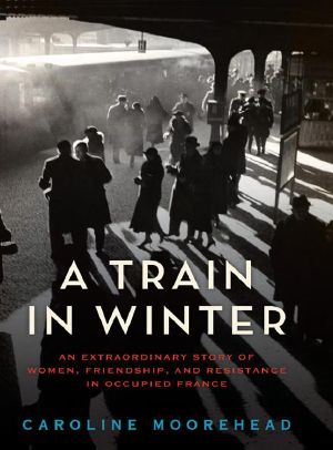 A Train in Winter · An Extraordinary Story of Women, Friendship, and Resistance in Occupied France