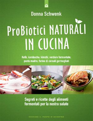 Probiotici naturali in cucina: Segreti e ricette degli alimenti fermentati per la nostra salute - Kefir, kombucha, kimchi, verdure, pasta madre, farine di cereali germogliati (Italian Edition)