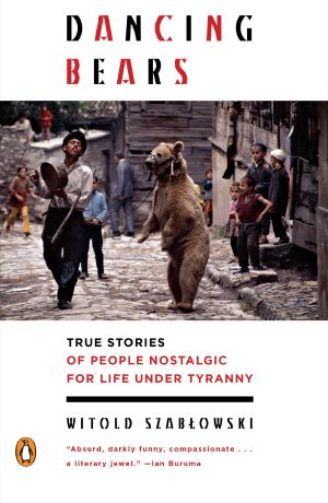 Dancing Bears, True Stories of People Nostalgic for Life Under Tyranny