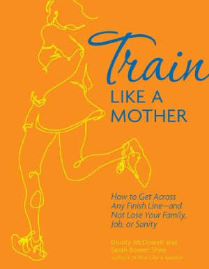 Train Like a Mother · How to Get Across Any Finish Line—and Not Lose Your Family, Job, or Sanity