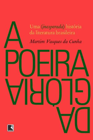 A Poeira Da Glória · Uma (Inesperada) História Da Literatura Brasileira