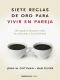 Siete Reglas De Oro Para Vivir en Pareja · Un Estudio Exhaustivo Sobre Las Relaciones Y La Convivencia