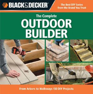 Black & Decker the Complete Outdoor Builder · From Arbors to Walkways · 150 DIY Projects