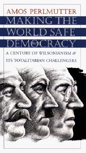 Making the World Safe for Democracy · A Century of Wilsonianism and Its Totalitarian Challengers