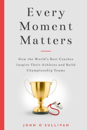 Every Moment Matters · How the World's Best Coaches Inspire Their Athletes and Build Championship Teams