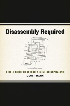 Disassembly Required · A Field Guide to Actually Existing Capitalism