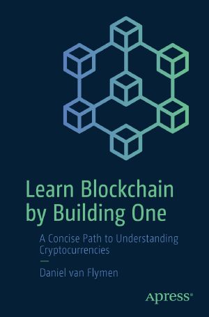 Learn Blockchain by Building One, A Concise Path to Understanding Cryptocurrencies