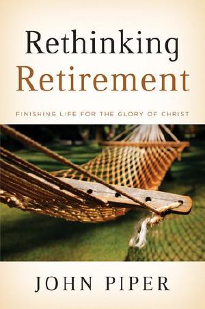 Rethinking Retirement · Finishing Life for the Glory of Christ