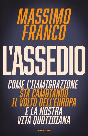 L'assedio. Come L'Immigrazione Sta Cambiando Il Volto Dell'Europa E La Nostra Vita Quotidiana