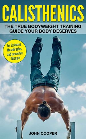 Calisthenics · the True Bodyweight Training Guide Your Body Deserves - for Explosive Muscle Gains and Incredible Strength (Calisthenics)