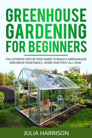 GREENHOUSE GARDENING FOR BEGINNERS · THE ULTIMATE STEP BY STEP GUIDE TO BUILD a GREENHOUSE AND GROW VEGETABLES, HERBS AND FRUIT All Year