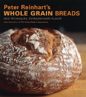 Peter Reinhart's Whole Grain Breads · New Techniques, Extraordinary Flavor