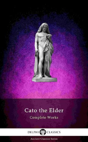 Delphi Complete Works of Cato the Elder (Illustrated) (Delphi Ancient Classics Book 67)