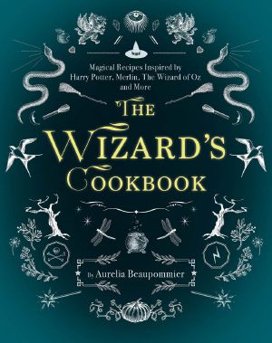 The Wizard's Cookbook · Magical Recipes Inspired by Harry Potter, Merlin, the Wizard of Oz, and More