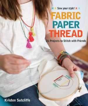 Fabric, Paper, Thread · 26 Projects to Sew & Embellish - 25 Embroidery Stitches