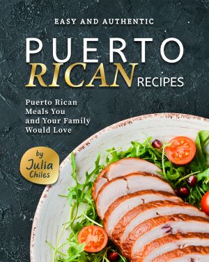 Easy and Authentic Puerto Rican Recipes: Puerto Rican Meals You and Your Family Would Love