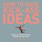 How to Have Kick-Ass Ideas