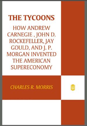 The Tycoons · How Andrew Carnegie, John D. Rockefeller, Jay Gould, and J. P. Morgan Invented the American Supercompany