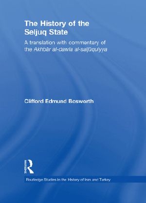 The History of the Seljuq State · A Translation With Commentary of the Akhbar Al-Dawla Al-Saljuqiyya (Routledge Studies in the History of Iran and Turkey)