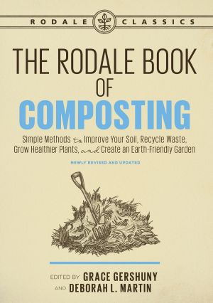 The Rodale Book of Composting, Newly Revised and Updated, Simple Methods to Improve Your Soil, Recycle Waste, Grow Healthier Plants, and Create an Earth-Friendly Garden