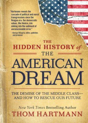 The Hidden History of the American Dream, The Hidden History of the American Dream: The Demise of the Middle Class—And how to Rescue our Future