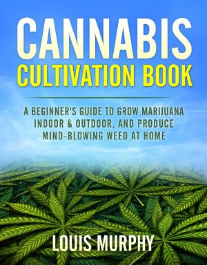 Cannabis Cultivation Book ·: A Beginner's Guide to Grow Marijuana Indoor & Outdoor, and Produce Mind-Blowing - Weed at Home