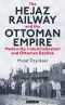 Hejaz Railway and the Ottoman Empire, the · Modernity, Industrialisation and Ottoman Decline (Library of Ottoman Studies)