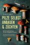 Pilze selbst anbauen & züchten - Die Komplettanleitung für eine erfolgreiche Pilzzucht · Alles Wissenswerte vom Equipment, über die Spore bis zur Ernte für Ihren Pilzanbau im Haus, Hochbeet oder Glas