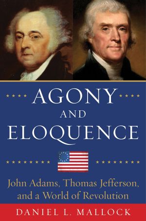 Agony and Eloquence · John Adams, Thomas Jefferson, and a World of Revolution