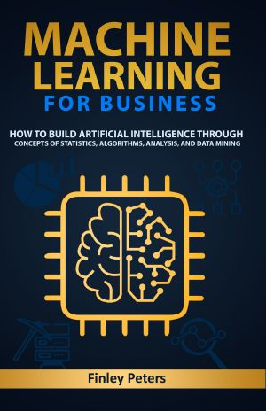 Machine Learning for Business · How to Build Artificial Intelligence Through Concepts of Statistics, Algorithms, Analysis, and Data Mining