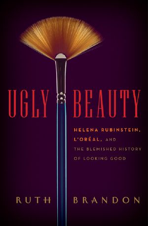 Ugly Beauty · Helena Rubinstein, L'Oréal, and the Blemished History of Looking Good