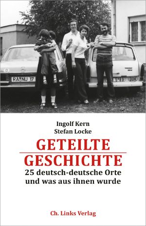 Geteilte Geschichte · 25 deutsch-deutsche Orte und was aus ihnen wurde